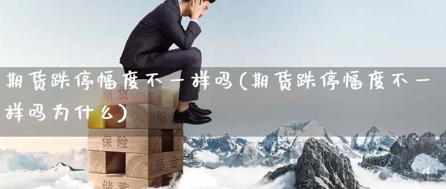 期货跌停幅度不一样吗(期货跌停幅度不一样吗为什么)_https://www.sjzjsgy.com_期货行情_第1张