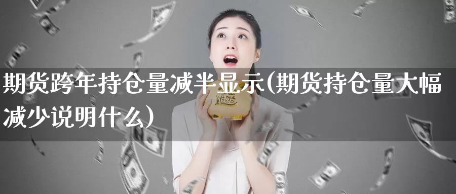 期货跨年持仓量减半显示(期货持仓量大幅减少说明什么)_https://www.sjzjsgy.com_期货入门_第1张