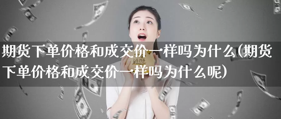 期货下单价格和成交价一样吗为什么(期货下单价格和成交价一样吗为什么呢)_https://www.sjzjsgy.com_期货代理_第1张