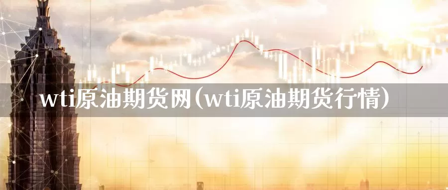 wti原油期货网(wti原油期货行情)_https://www.sjzjsgy.com_期货代理_第1张