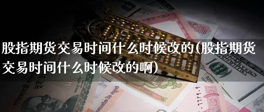 股指期货交易时间什么时候改的(股指期货交易时间什么时候改的啊)_https://www.sjzjsgy.com_期货公司_第1张