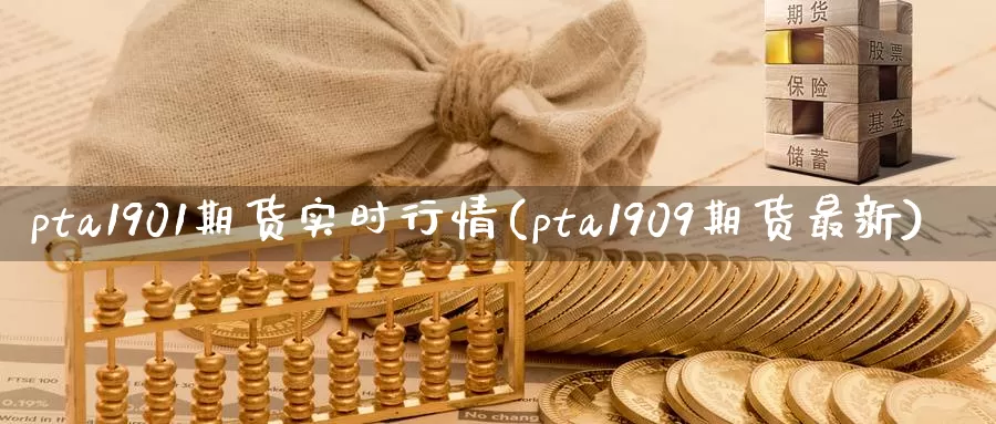 pta1901期货实时行情(pta1909期货最新)_https://www.sjzjsgy.com_股指期货_第1张