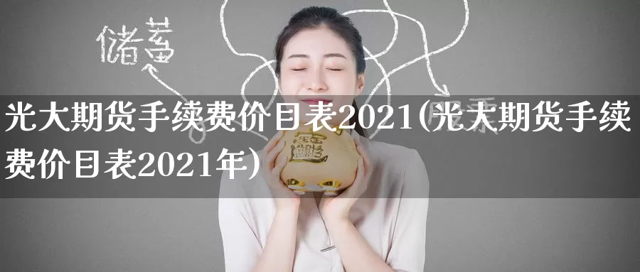 光大期货手续费价目表2021(光大期货手续费价目表2021年)_https://www.sjzjsgy.com_商品期货_第1张