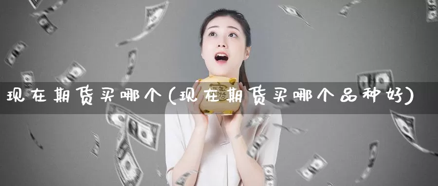 现在期货买哪个(现在期货买哪个品种好)_https://www.sjzjsgy.com_期货行情_第1张