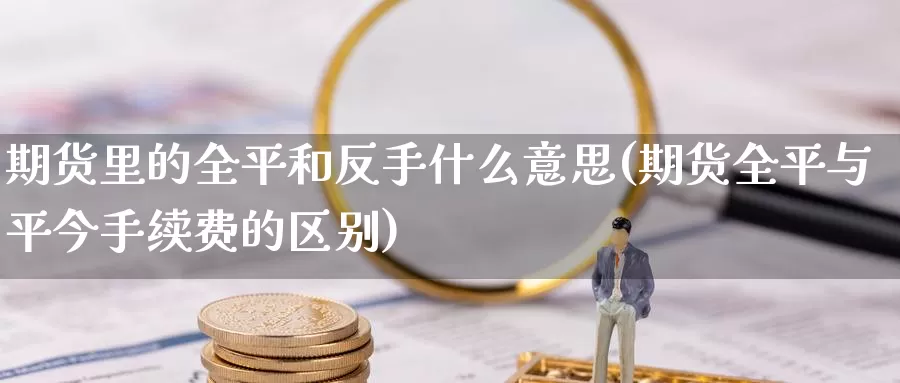 期货里的全平和反手什么意思(期货全平与平今手续费的区别)_https://www.sjzjsgy.com_商品期货_第1张