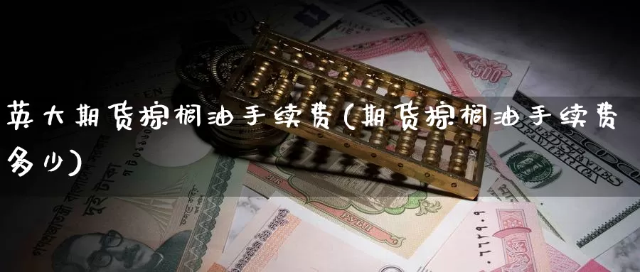 英大期货棕榈油手续费(期货棕榈油手续费多少)_https://www.sjzjsgy.com_期货入门_第1张