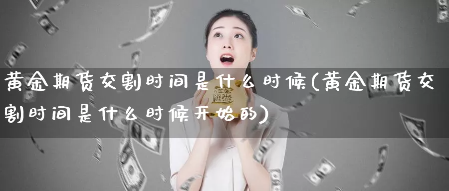 黄金期货交割时间是什么时候(黄金期货交割时间是什么时候开始的)_https://www.sjzjsgy.com_股指期货_第1张