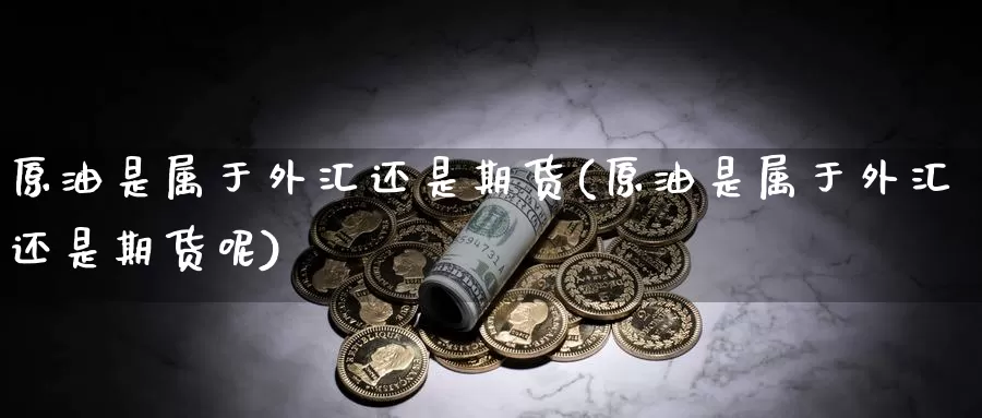 原油是属于外汇还是期货(原油是属于外汇还是期货呢)_https://www.sjzjsgy.com_商品期货_第1张