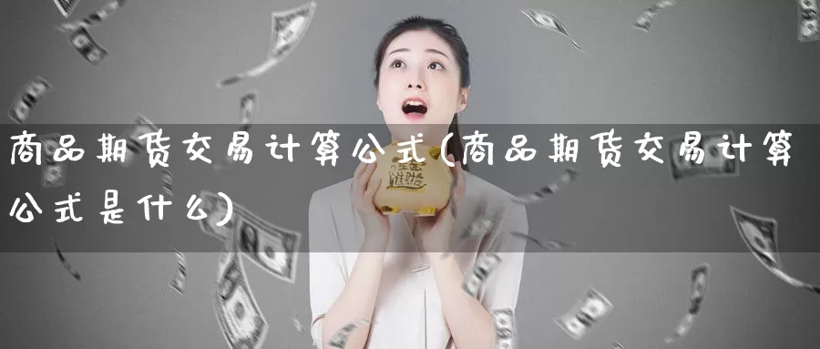 商品期货交易计算公式(商品期货交易计算公式是什么)_https://www.sjzjsgy.com_商品期货_第1张