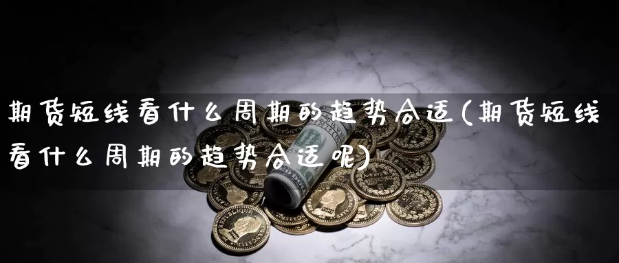 期货短线看什么周期的趋势合适(期货短线看什么周期的趋势合适呢)_https://www.sjzjsgy.com_货币兑_第1张