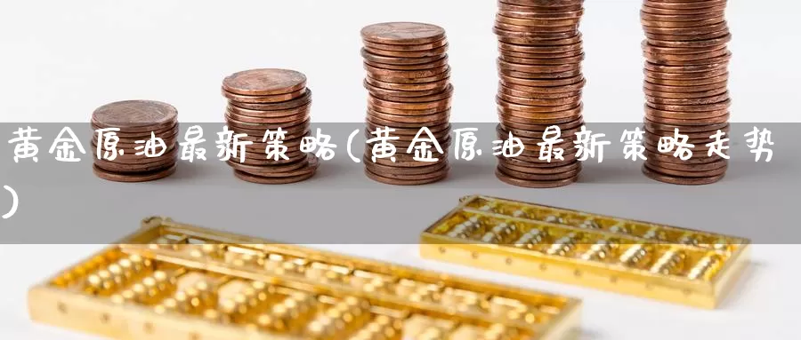 黄金原油最新策略(黄金原油最新策略走势)_https://www.sjzjsgy.com_外汇市场_第1张