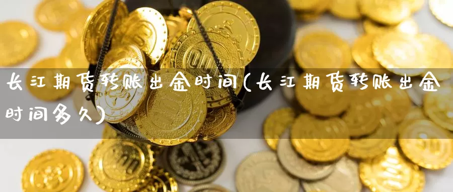 长江期货转账出金时间(长江期货转账出金时间多久)_https://www.sjzjsgy.com_外汇_第1张