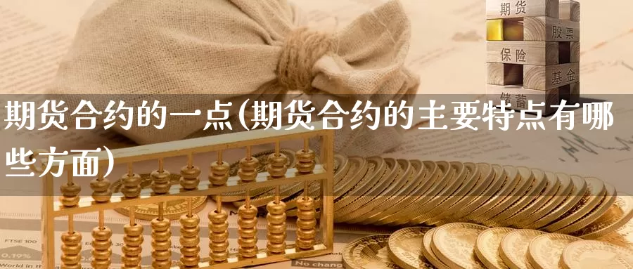 期货合约的一点(期货合约的主要特点有哪些方面)_https://www.sjzjsgy.com_期货百科_第1张