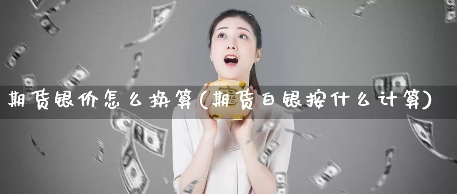 期货银价怎么换算(期货白银按什么计算)_https://www.sjzjsgy.com_期货代理_第1张