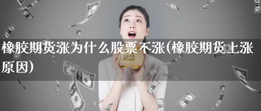 橡胶期货涨为什么股票不涨(橡胶期货上涨原因)_https://www.sjzjsgy.com_期货市场_第1张