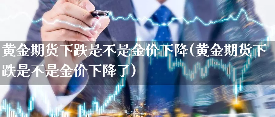 黄金期货下跌是不是金价下降(黄金期货下跌是不是金价下降了)_https://www.sjzjsgy.com_外汇_第1张