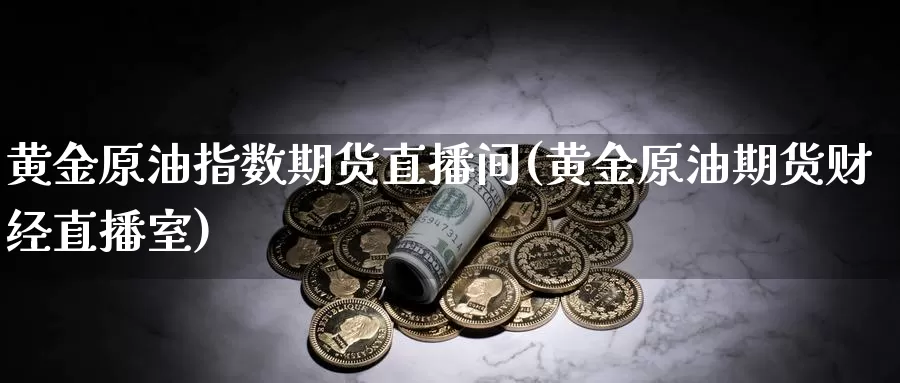 黄金原油指数期货直播间(黄金原油期货财经直播室)_https://www.sjzjsgy.com_货币兑_第1张