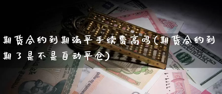 期货合约到期强平手续费高吗(期货合约到期了是不是自动平仓)_https://www.sjzjsgy.com_期货行情_第1张