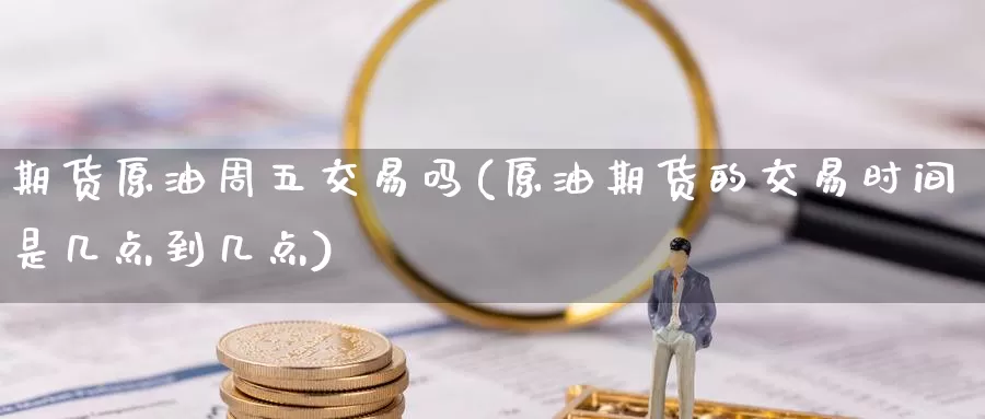 期货原油周五交易吗(原油期货的交易时间是几点到几点)_https://www.sjzjsgy.com_期货行情_第1张