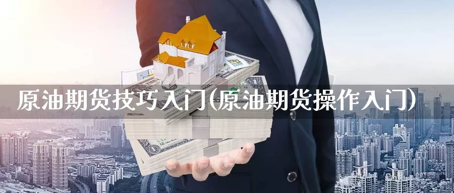 原油期货技巧入门(原油期货操作入门)_https://www.sjzjsgy.com_期货行情_第1张