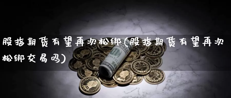 股指期货有望再次松绑(股指期货有望再次松绑交易吗)_https://www.sjzjsgy.com_期货行情_第1张