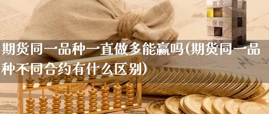 期货同一品种一直做多能赢吗(期货同一品种不同合约有什么区别)_https://www.sjzjsgy.com_外汇市场_第1张