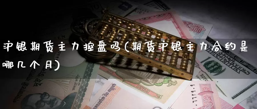 沪银期货主力控盘吗(期货沪银主力合约是哪几个月)_https://www.sjzjsgy.com_期货入门_第1张