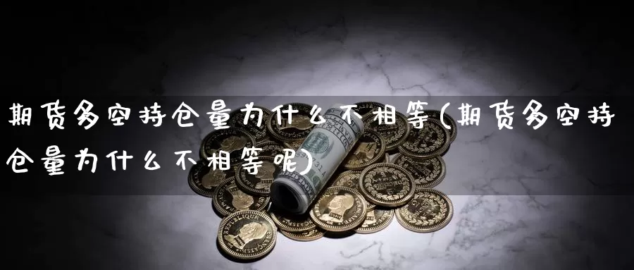 期货多空持仓量为什么不相等(期货多空持仓量为什么不相等呢)_https://www.sjzjsgy.com_货币兑_第1张