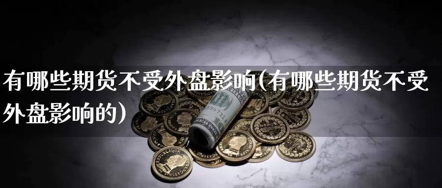 有哪些期货不受外盘影响(有哪些期货不受外盘影响的)_https://www.sjzjsgy.com_期货代理_第1张