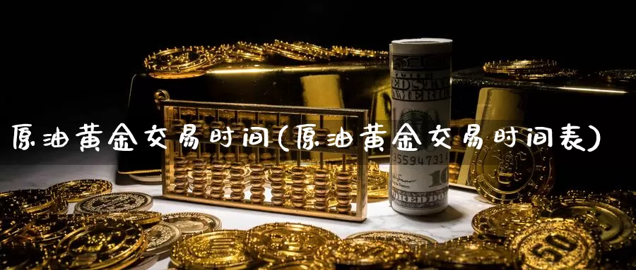 原油黄金交易时间(原油黄金交易时间表)_https://www.sjzjsgy.com_期货入门_第1张