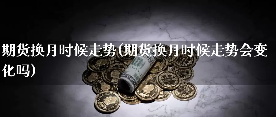 期货换月时候走势(期货换月时候走势会变化吗)_https://www.sjzjsgy.com_期货行情_第1张