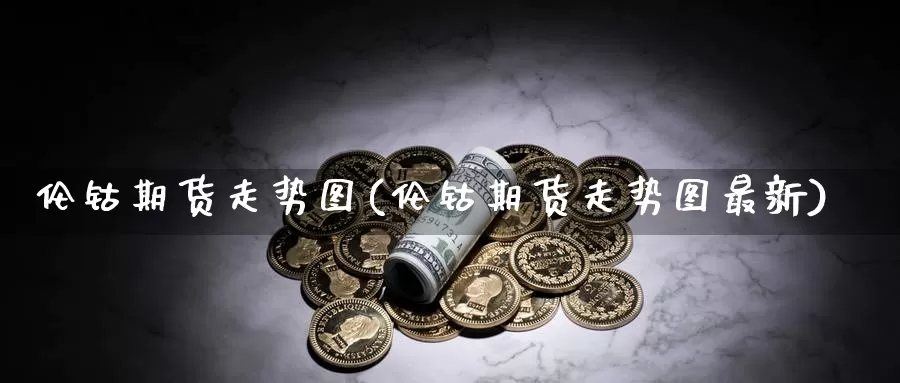 伦钴期货走势图(伦钴期货走势图最新)_https://www.sjzjsgy.com_外汇市场_第1张