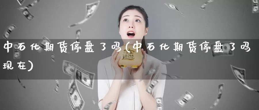 中石化期货停盘了吗(中石化期货停盘了吗现在)_https://www.sjzjsgy.com_外汇_第1张