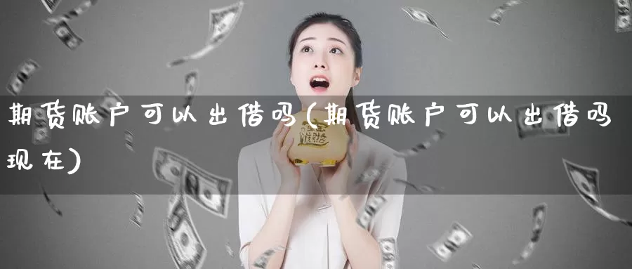 期货账户可以出借吗(期货账户可以出借吗现在)_https://www.sjzjsgy.com_期货公司_第1张