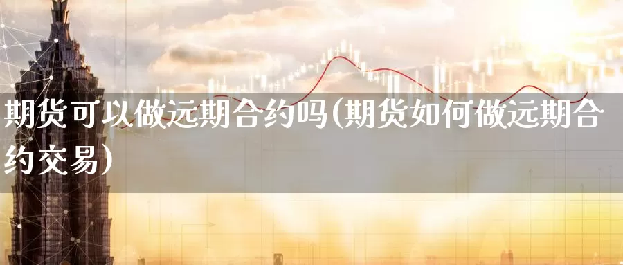 期货可以做远期合约吗(期货如何做远期合约交易)_https://www.sjzjsgy.com_外汇_第1张