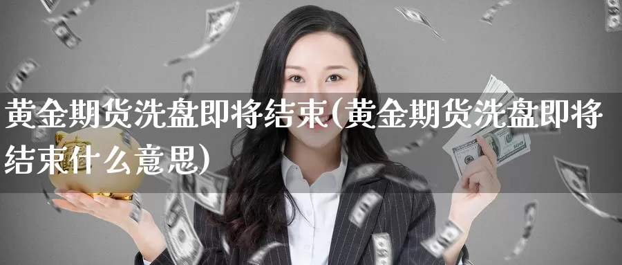 黄金期货洗盘即将结束(黄金期货洗盘即将结束什么意思)_https://www.sjzjsgy.com_期货代理_第1张