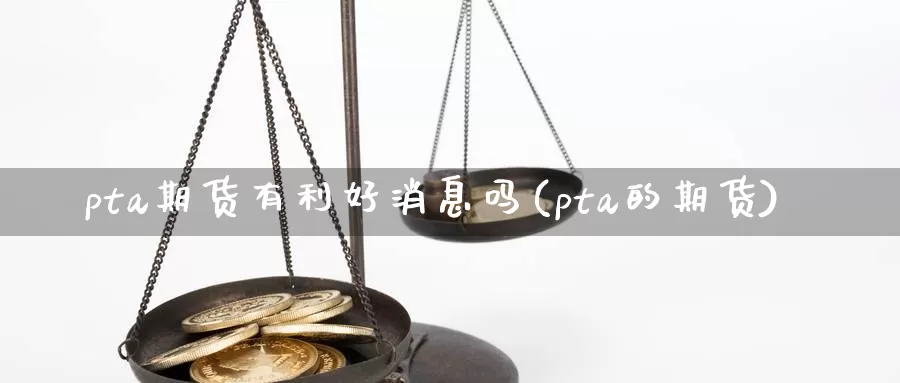 pta期货有利好消息吗(pta的期货)_https://www.sjzjsgy.com_期货百科_第1张