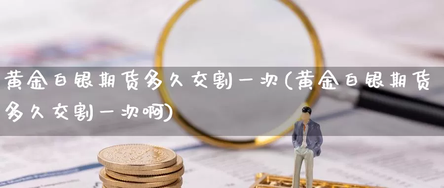 黄金白银期货多久交割一次(黄金白银期货多久交割一次啊)_https://www.sjzjsgy.com_外汇市场_第1张