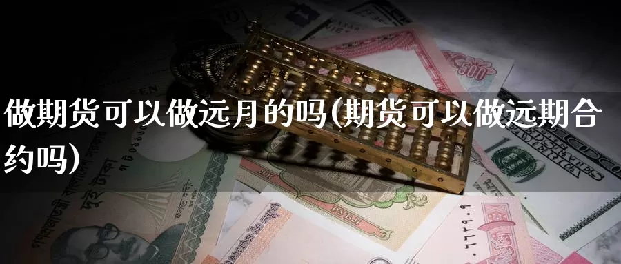 做期货可以做远月的吗(期货可以做远期合约吗)_https://www.sjzjsgy.com_期货百科_第1张