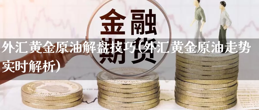 外汇黄金原油解盘技巧(外汇黄金原油走势实时解析)_https://www.sjzjsgy.com_股指期货_第1张