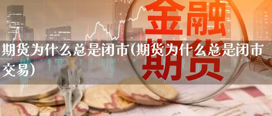 期货为什么总是闭市(期货为什么总是闭市交易)_https://www.sjzjsgy.com_期货入门_第1张