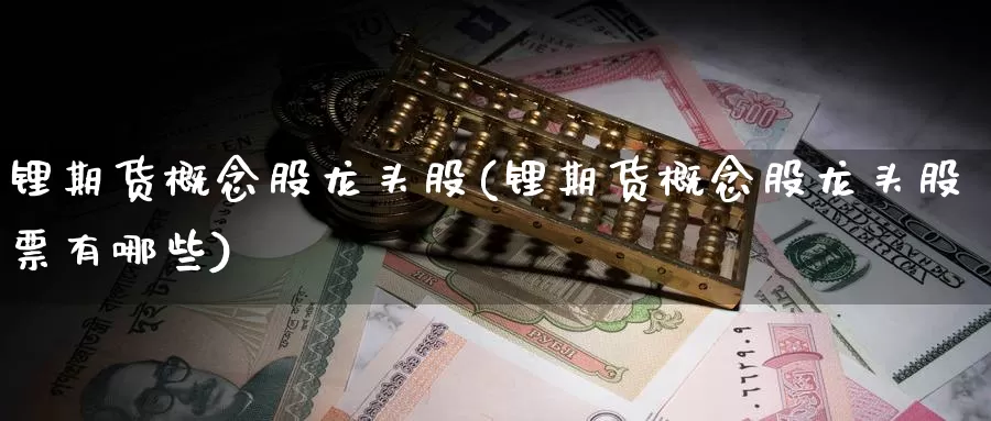 锂期货概念股龙头股(锂期货概念股龙头股票有哪些)_https://www.sjzjsgy.com_期货百科_第1张