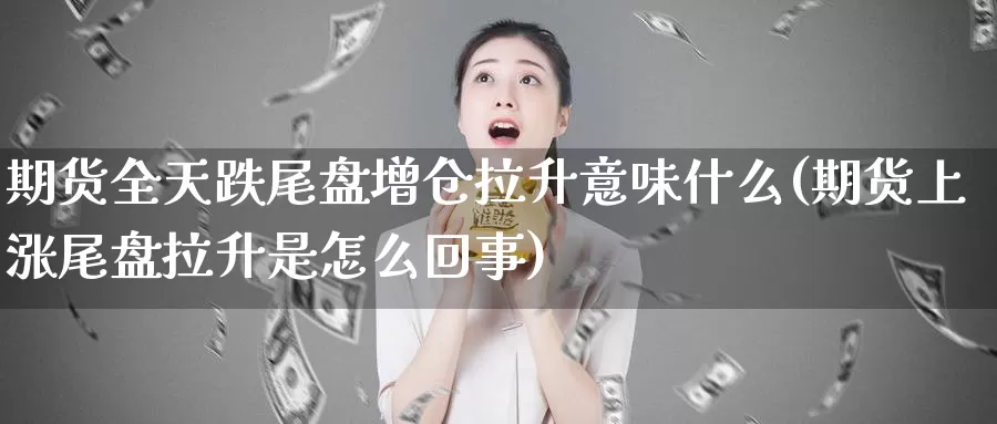 期货全天跌尾盘增仓拉升意味什么(期货上涨尾盘拉升是怎么回事)_https://www.sjzjsgy.com_外汇市场_第1张