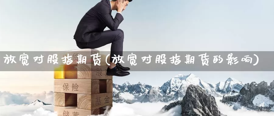 放宽对股指期货(放宽对股指期货的影响)_https://www.sjzjsgy.com_期货代理_第1张