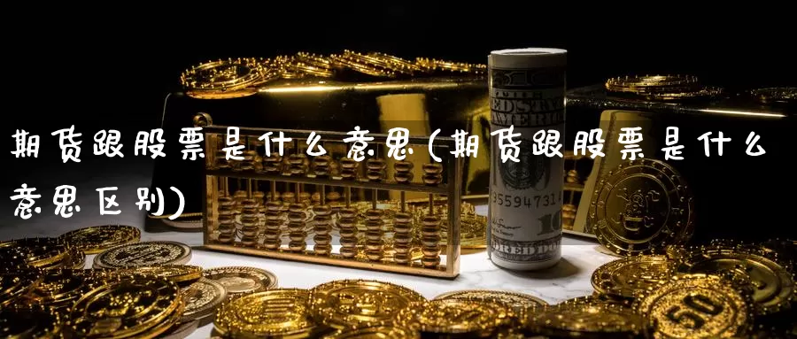 期货跟股票是什么意思(期货跟股票是什么意思区别)_https://www.sjzjsgy.com_期货入门_第1张