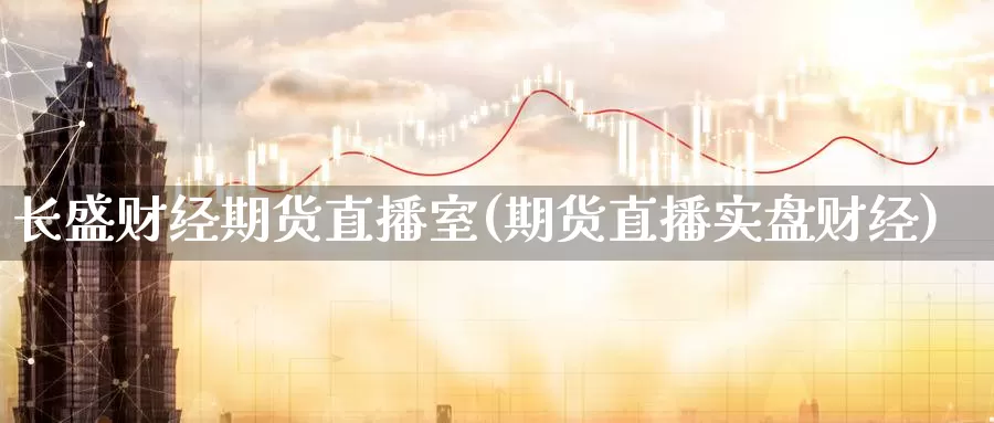 长盛财经期货直播室(期货直播实盘财经)_https://www.sjzjsgy.com_期货入门_第1张