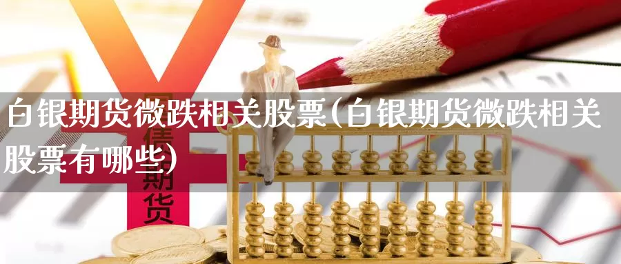 白银期货微跌相关股票(白银期货微跌相关股票有哪些)_https://www.sjzjsgy.com_外汇市场_第1张