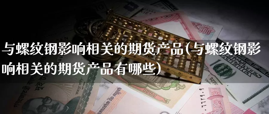 与螺纹钢影响相关的期货产品(与螺纹钢影响相关的期货产品有哪些)_https://www.sjzjsgy.com_期货行情_第1张