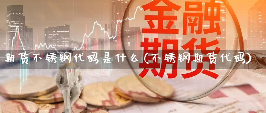 期货不锈钢代码是什么(不锈钢期货代码)_https://www.sjzjsgy.com_期货百科_第1张