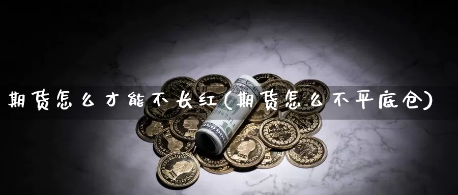 期货怎么才能不长红(期货怎么不平底仓)_https://www.sjzjsgy.com_商品期货_第1张